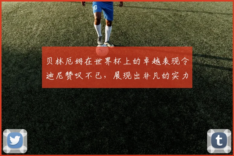 贝林厄姆在世界杯上的卓越表现令迪尼赞叹不已，展现出非凡的实力与魅力