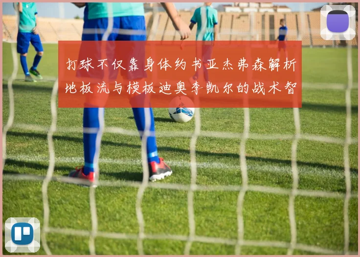打球不仅靠身体约书亚杰弗森解析地板流与模板迪奥李凯尔的战术智慧